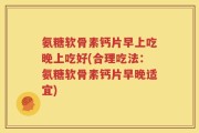 氨糖软骨素钙片早上吃晚上吃好(合理吃法：氨糖软骨素钙片早晚适宜)