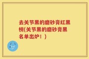 去关节黑的磨砂膏红黑榜(关节黑的磨砂膏黑名单出炉！)
