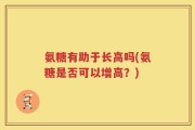 氨糖有助于长高吗(氨糖是否可以增高？)