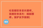 吃氨糖软骨素片腰疼_氨糖软骨素片：缓解腰疼，保护关节健康)