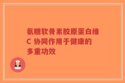 氨糖软骨素胶原蛋白维C 协同作用于健康的多重功效