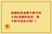 氨糖软骨素哪个牌子好小狗(氨糖软骨素：哪个牌子适合小狗？)
