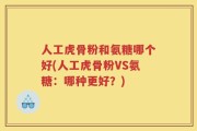 人工虎骨粉和氨糖哪个好(人工虎骨粉VS氨糖：哪种更好？)