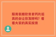 服用氨糖软骨素钙片后真的会让你发胖吗？看看大家的真实反馈