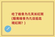 吃了维骨力几天长红斑(服用维骨力几日后出现红斑？)