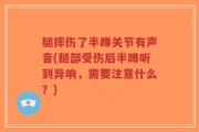 腿摔伤了半蹲关节有声音(腿部受伤后半蹲听到异响，需要注意什么？)