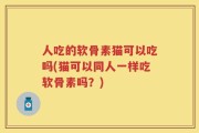人吃的软骨素猫可以吃吗(猫可以同人一样吃软骨素吗？)
