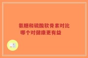 氨糖和硫酸软骨素对比 哪个对健康更有益
