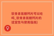软骨素氨糖钙片可以吃吗_软骨素氨糖钙片的适宜性与使用指南)