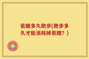 氨糖多久跑步(跑步多久才能消耗掉氨糖？)