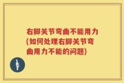 右脚关节弯曲不能用力(如何处理右脚关节弯曲用力不能的问题)