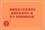 氨糖维骨力软骨素钙片_氨糖软骨素钙片 维骨力 骨骼健康新选择)