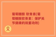 葡萄醣胺 软骨素(葡萄糖胺软骨素：保护关节健康的双重功效)