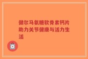健尔马氨糖软骨素钙片助力关节健康与活力生活