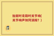 抬腿时走路时关节响(关节响声如何消除？)