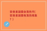 软骨素凝露会发热不(软骨素凝露有发热现象？)