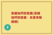 氨糖加钙软胶囊(氨糖加钙软胶囊：关爱骨骼健康)