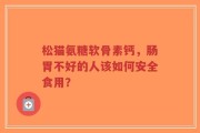 松猫氨糖软骨素钙，肠胃不好的人该如何安全食用？