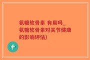 氨糖软骨素 有用吗_氨糖软骨素对关节健康的影响评估)