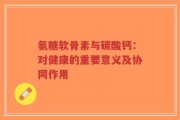 氨糖软骨素与碳酸钙：对健康的重要意义及协同作用
