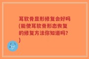 耳软骨显形修复会好吗(能使耳软骨形态恢复的修复方法你知道吗？)