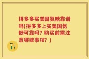 拼多多买美国氨糖靠谱吗(拼多多上买美国氨糖可靠吗？购买前需注意哪些事项？)