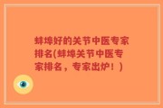 蚌埠好的关节中医专家排名(蚌埠关节中医专家排名，专家出炉！)