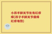 小孩手脚关节处有红疹痒(孩子手脚关节瘙痒红疹难熬)