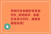 姚明代言氨糖软骨素加钙片_姚明推荐：氨糖软骨素与钙片，健康骨骼新选择)