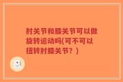 肘关节和膝关节可以做旋转运动吗(可不可以扭转肘膝关节？)