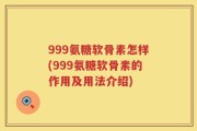 999氨糖软骨素怎样(999氨糖软骨素的作用及用法介绍)