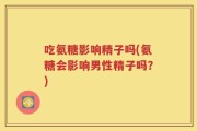 吃氨糖影响精子吗(氨糖会影响男性精子吗？)