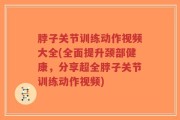脖子关节训练动作视频大全(全面提升颈部健康，分享超全脖子关节训练动作视频)