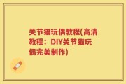 关节猫玩偶教程(高清教程：DIY关节猫玩偶完美制作)