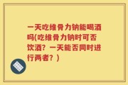 一天吃维骨力钠能喝酒吗(吃维骨力钠时可否饮酒？一天能否同时进行两者？)