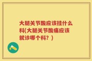 大腿关节酸应该挂什么科(大腿关节酸痛应该就诊哪个科？)