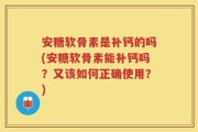 安糖软骨素是补钙的吗(安糖软骨素能补钙吗？又该如何正确使用？)