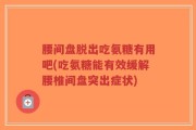 腰间盘脱出吃氨糖有用吧(吃氨糖能有效缓解腰椎间盘突出症状)