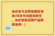 关舒宝今正牌氨糖软骨素(对关节问题说再见，关舒宝新正牌产品震撼来袭！)