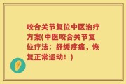 咬合关节复位中医治疗方案(中医咬合关节复位疗法：舒缓疼痛，恢复正常运动！)
