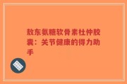 敖东氨糖软骨素杜仲胶囊：关节健康的得力助手
