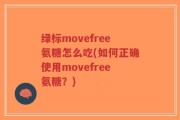 绿标movefree氨糖怎么吃(如何正确使用movefree氨糖？)