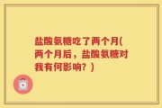 盐酸氨糖吃了两个月(两个月后，盐酸氨糖对我有何影响？)