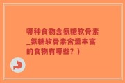 哪种食物含氨糖软骨素_氨糖软骨素含量丰富的食物有哪些？)