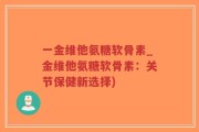 一金维他氨糖软骨素_金维他氨糖软骨素：关节保健新选择)