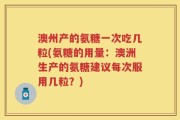 澳州产的氨糖一次吃几粒(氨糖的用量：澳洲生产的氨糖建议每次服用几粒？)