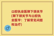 口腔执业医颞下颌关节(颞下颌关节与口腔执业医学：了解常见问题和治疗)