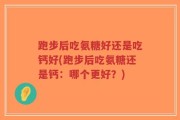 跑步后吃氨糖好还是吃钙好(跑步后吃氨糖还是钙：哪个更好？)