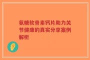 氨糖软骨素钙片助力关节健康的真实分享案例解析
