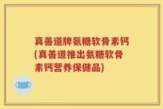 真善道牌氨糖软骨素钙(真善道推出氨糖软骨素钙营养保健品)